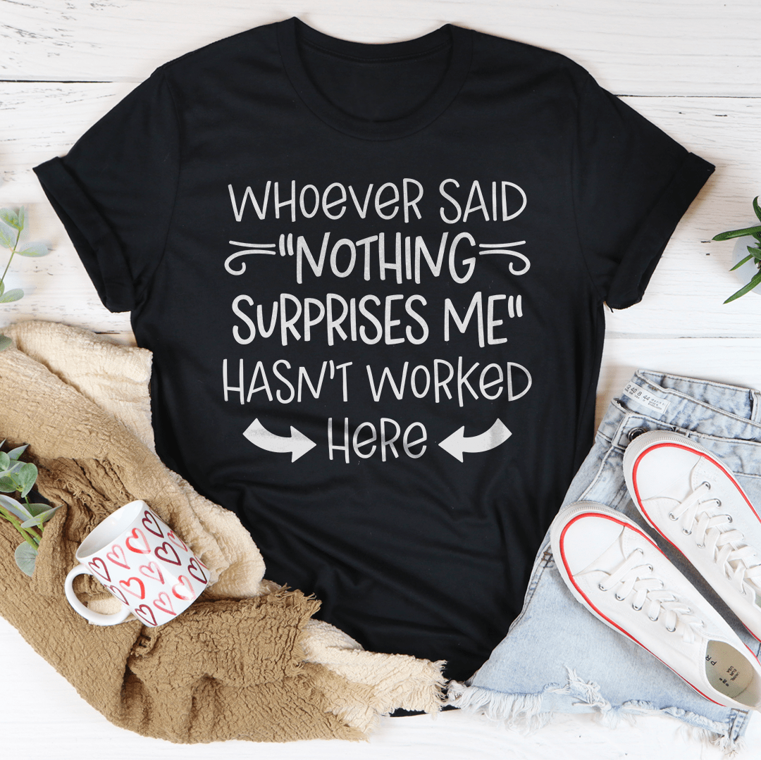 Whoever Said Nothing Surprises Me Hasn’t Worked Here Tee